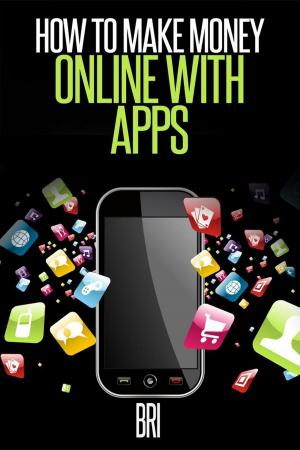 Cover of the book How to Make Money Online with Apps: Why Mobile Apps Can Make You Rich by Bri