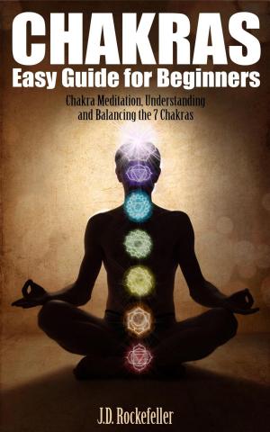 Cover of the book Chakras Easy Guide for Beginners: Chakra Meditation, Understanding and Balancing the 7 Chakras by J.D. Rockefeller