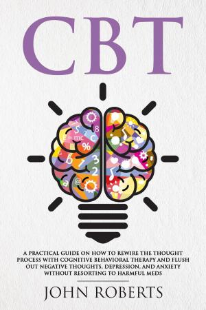 Cover of the book CBT: A Practical Guide on How to Rewire the Thought Process with Cognitive Behavioral Therapy and Flush Out Negative Thoughts, Depression, and Anxiety Without Resorting to Harmful Meds by Daniel Patterson