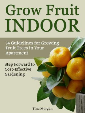 Cover of the book Grow Fruit Indoors: 34 Guidelines for Growing Fruit Trees in Your apartment. Step Forward to Cost-Effective Gardening. by Kim Jones