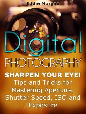 Cover of the book Digital Photography: Sharpen Your Eye! Tips and Tricks for Mastering Aperture, Shutter Speed, Iso and Exposure by Patrick Cummings