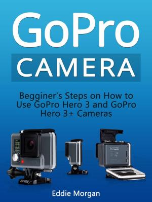 Cover of the book GoPro Camera: Begginer's Steps on How to Use GoPro Hero 3 and GoPro Hero 3+ Cameras by Laura Lee