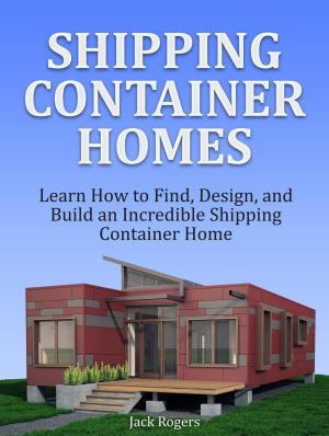 Cover of the book Shipping Container Homes: Learn How to Find, Design, and Build an Incredible Shipping Container Home by Matthew Walker