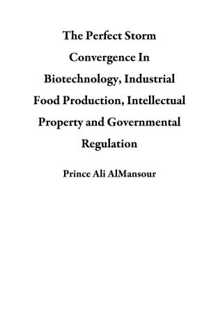 Cover of The Perfect Storm Convergence In Biotechnology, Industrial Food Production, Intellectual Property and Governmental Regulation
