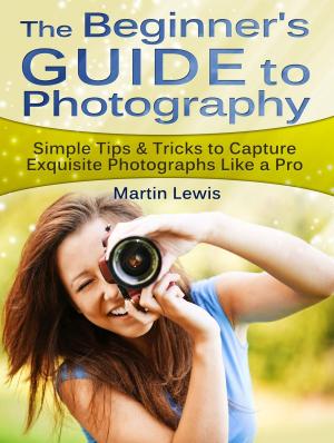 Cover of The Beginners Guide To Photography: Simple Tips & Tricks to Capture Exquisite Photographs Like a Pro
