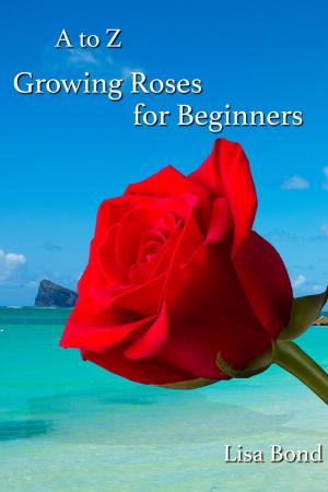 Cover of the book A to Z Growing Roses for Beginners by Lisa Bond