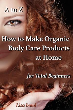 Book cover of A to Z How to Make Organic Body Care Products at Home for Total Beginners