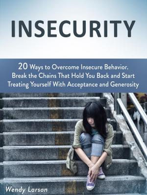 Cover of the book Insecurity: 20 Ways to Overcome Insecure Behavior. Break the Chains That Hold You Back and Start Treating Yourself With Acceptance and Generosity by Sarah White
