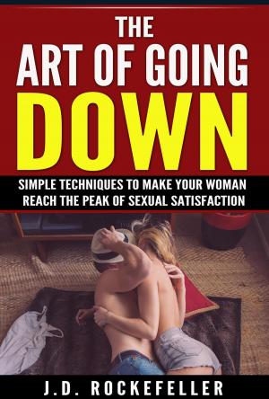 Cover of the book The Art of Going Down: Simple Techniques to Make Your Woman Reach the Peak of Sexual Satisfaction by J.D. Rockefeller