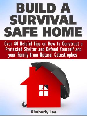 Cover of the book Build a Survival Safe Home: Over 40 Helpful Tips on How to Construct a Protected Shelter and Defend Yourself and your Family from Natural Catastrophes by Nita Calderon