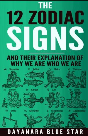 Cover of the book The 12 Zodiac Signs and Their Explanation of Why We Are Who We Are by Dayanara Blue Star