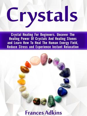 Book cover of Crystals: Crystal Healing For Beginners. Uncover The Healing Power Of Crystals And Healing Stones and Learn How To Heal The Human Energy Field, Reduce Stress and Experience Instant Relaxation