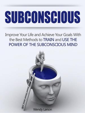 Cover of the book Subconscious: Improve Your Life and Achieve Your Goals With the Best Methods to Train and Use the Power of the Subconscious Mind by Glen White