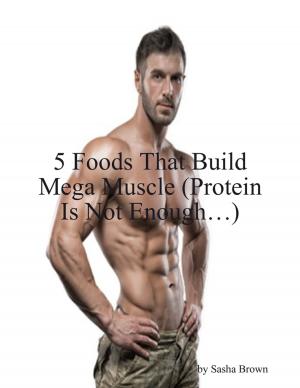 Cover of the book 5 Foods That Build Mega Muscle (Protein Is Not Enough…) by Daniele Luciano Moskal