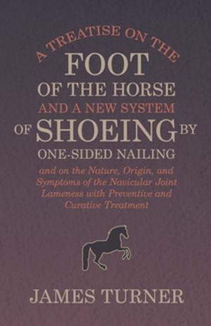 Cover of the book A Treatise on the Foot of the Horse and a New System of Shoeing by One-Sided Nailing, and on the Nature, Origin, and Symptoms of the Navicular Joint Lameness with Preventive and Curative Treatment by 