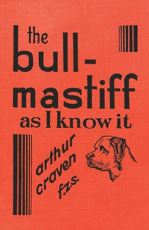 Cover of the book The Bull-Mastiff as I Know it - With Hints for all who are Interested in the Breed - A Practical Scientific and Up-To-Date Guide to the Breeding, Rearing and Training of the Great British Breed of Dog by J. H. Craine