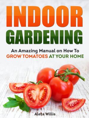 Cover of the book Indoor Gardening: An Amazing Manual on How To Grow Tomatoes At Your Home by Jessica Ray