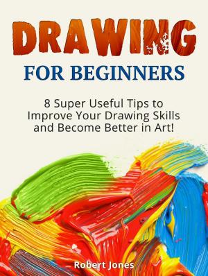 Cover of the book Drawing for Beginners: 8 Super Useful Tips to Improve Your Drawing Skills and Become Better in Art! by George Wright