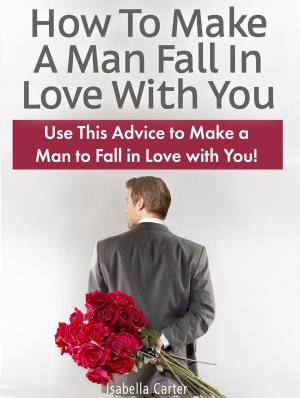 Cover of the book How To Make A Man Fall In Love With You: Use This Advice to Make a Man to Fall in Love with You! by Addison Roberts
