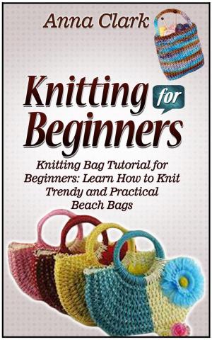 Cover of the book Knitting for Beginners: Knitting Bag Tutorial for Beginners: Learn How to Knit Trendy and Practical Beach Bags by Derick Wells