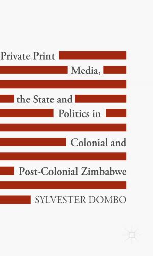 Cover of the book Private Print Media, the State and Politics in Colonial and Post-Colonial Zimbabwe by Joel Marks