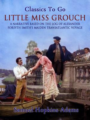 Cover of the book Little Miss Grouch - A Narrative Based on the Log of Alexander Forsyth Smith's Maiden Transatlantic Voyage by Joseph A. Altsheler