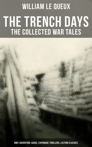 Cover of the book THE TRENCH DAYS: The Collected War Tales of William Le Queux (WW1 Adventure Sagas, Espionage Thrillers & Action Classics) by Barry Spillberg