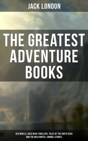 Cover of the book The Greatest Adventure Books of Jack London: Sea Novels, Gold Rush Thrillers, Tales of the South Seas and the Wild North & Animal Stories by William Blake