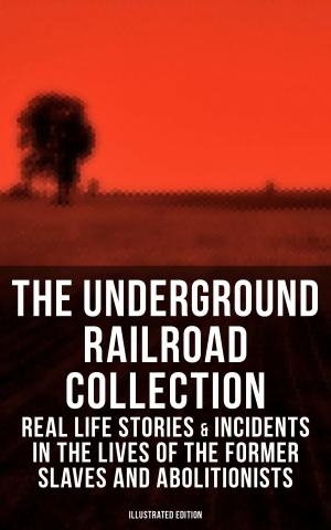 Cover of the book THE UNDERGROUND RAILROAD COLLECTION: Real Life Stories & Incidents in the Lives of the Former Slaves and Abolitionists (Illustrated Edition) by Agnes Sapper