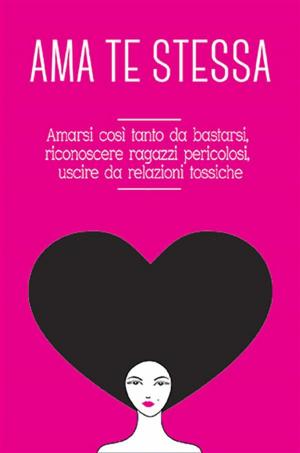 Cover of the book Ama te stessa. Amarsi così tanto da bastarsi, riconoscere ragazzi pericolosi, uscire da relazioni tossiche by Simone Ciccorelli