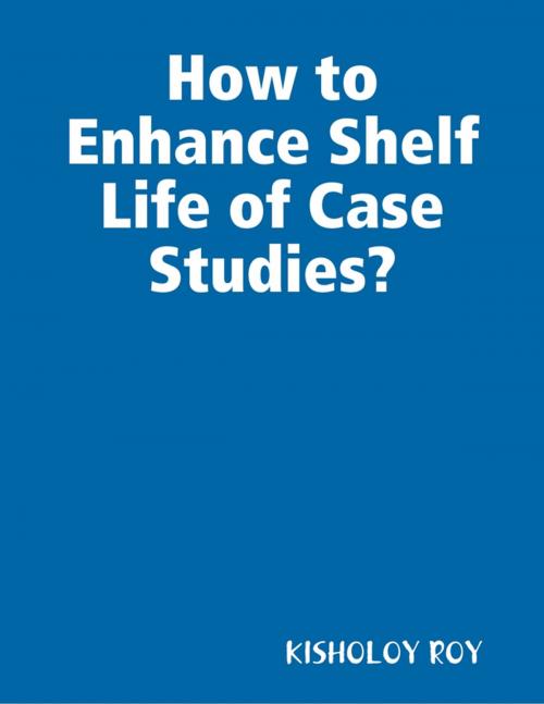 Cover of the book How to Enhance Shelf Life of Case Studies? by KISHOLOY ROY, Lulu.com