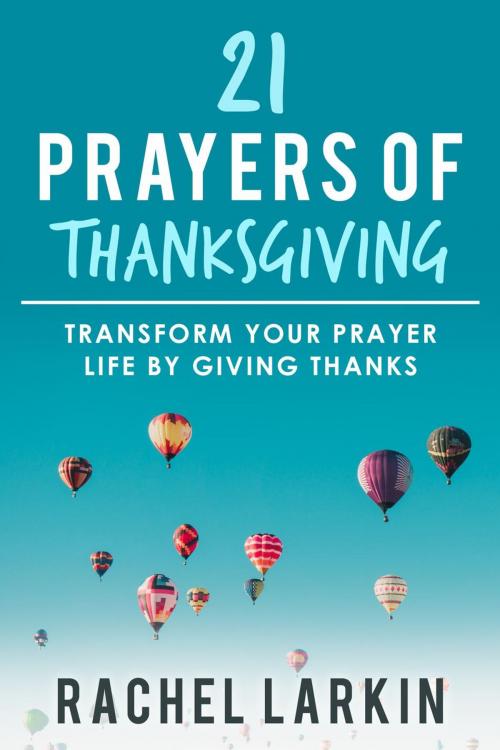 Cover of the book 21 Prayers of Thanksgiving: Transform Your Prayer Life by Giving Thanks by Rachel Larkin, Rachel Larkin