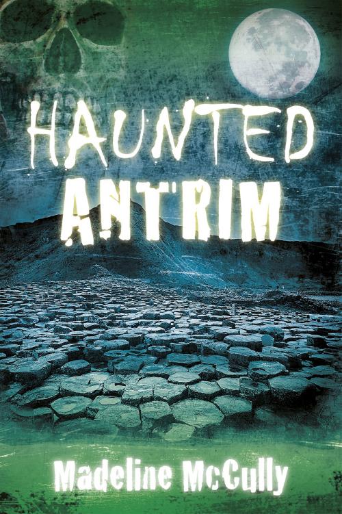 Cover of the book Haunted Antrim by Madeline McCully, The History Press