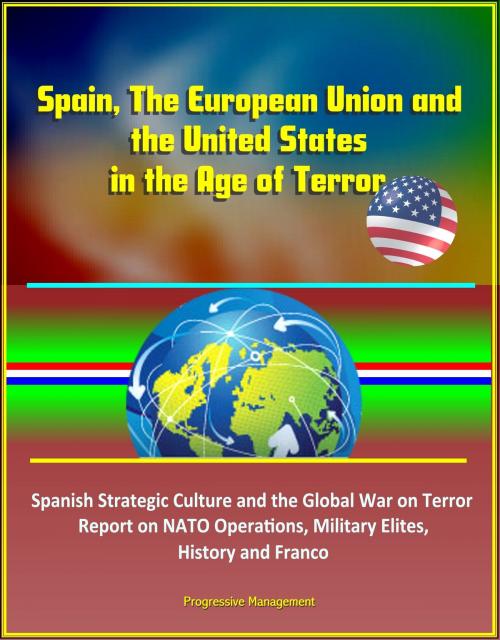 Cover of the book Spain, The European Union and the United States in the Age of Terror: Spanish Strategic Culture and the Global War on Terror - Report on NATO Operations, Military Elites, History and Franco by Progressive Management, Progressive Management