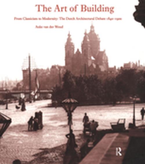 Cover of the book The Art of Building: International Ideas, Dutch Debate 1840-1900 by Auke Van Der Woud, Taylor and Francis