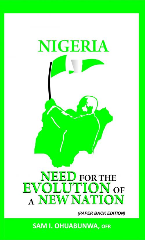 Cover of the book Nigeria: Need For The Evolution of a New Nation by Sam Ohuabunwa, Sam Ohuabunwa