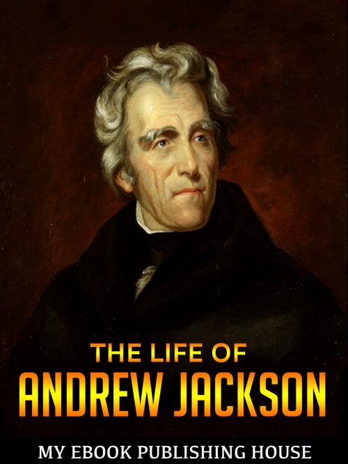 Cover of the book The Life of Andrew Jackson by My Ebook Publishing House, My Ebook Publishing House