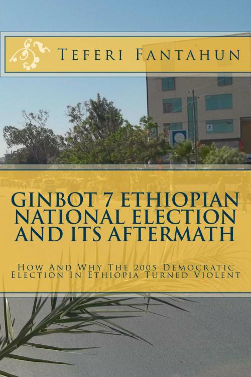 Cover of the book Ginbot 7 Ethiopian National Election and Its Aftermath: How and Why The 2005 Democratic Election in Ethiopia Turned Violent by Teferi Fantahun, Teferi Fantahun
