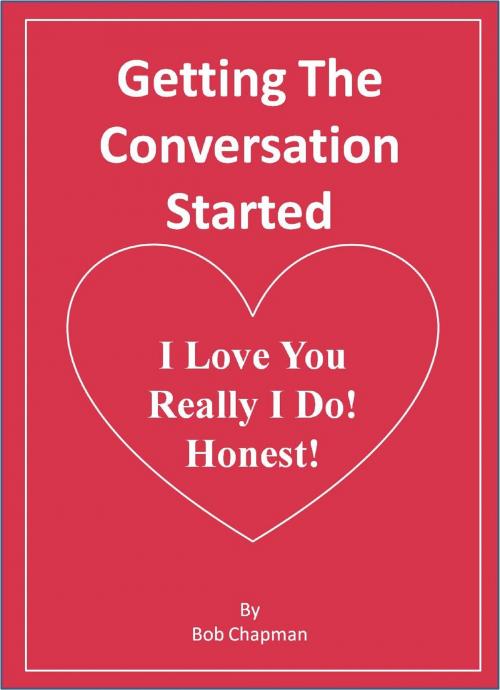 Cover of the book Getting The Conversation Started I Love You Really I Do! Honest! by Bob Chapman, Bob Chapman
