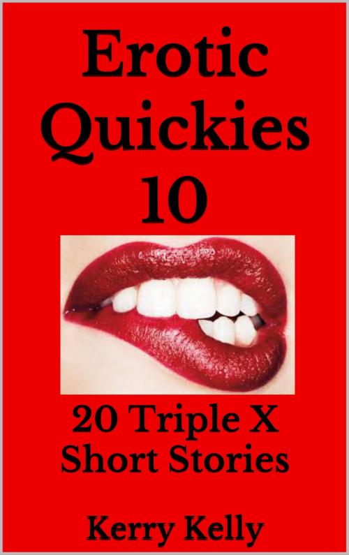Cover of the book Erotic Quickies 10: 20 Triple X Short Stories by Kerry Kelly, Kerry Kelly