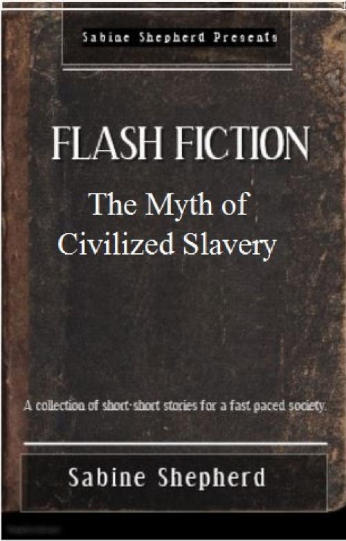 Cover of the book The Myth of Civilized Slavery Flash Fiction Edition 1 by Sabine Shepherd, Sabine Shepherd