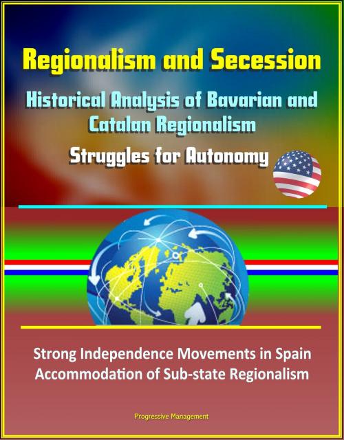Cover of the book Regionalism and Secession: Historical Analysis of Bavarian and Catalan Regionalism, Struggles for Autonomy, Strong Independence Movements in Spain, Accommodation of Sub-state Regionalism by Progressive Management, Progressive Management