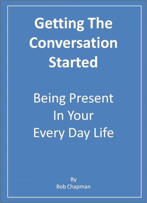 Cover of the book Getting The Conversation Started Being Present In Your Every Day Life by Bob Chapman, Bob Chapman