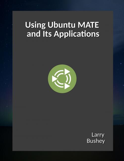 Cover of the book Using Ubuntu MATE and Its Applications by Larry Bushey, Larry Bushey