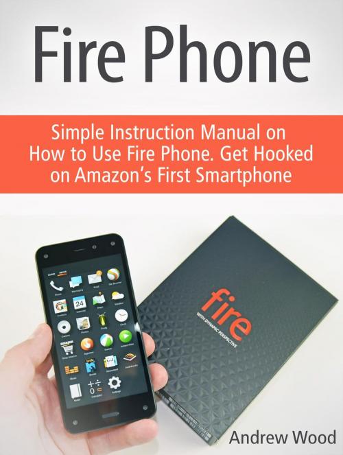 Cover of the book Fire Phone: Simple Instruction Manual on How to Use Fire Phone. Get Hooked on Amazon’s First Smartphone by Andrew Wood, Jet Solutions