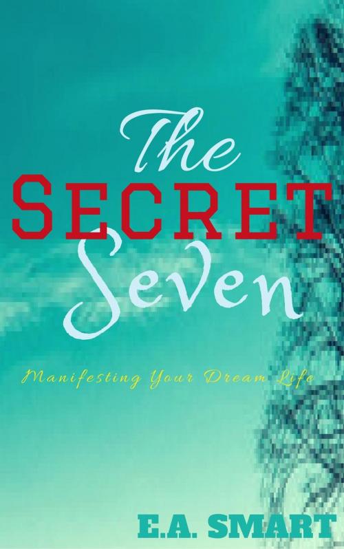 Cover of the book The Secret Seven: Manifesting Your Dream Life by E.A. Smart, Ellie Writes