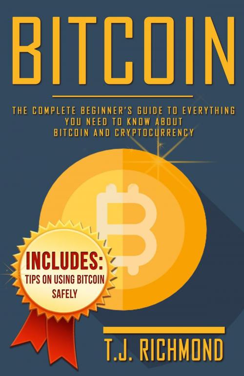 Cover of the book Bitcoin: The Complete Beginner’s Guide To Everything You Need to Know About Bitcoin and Cryptocurrency by T.J. Richmond, T.J. Richmond