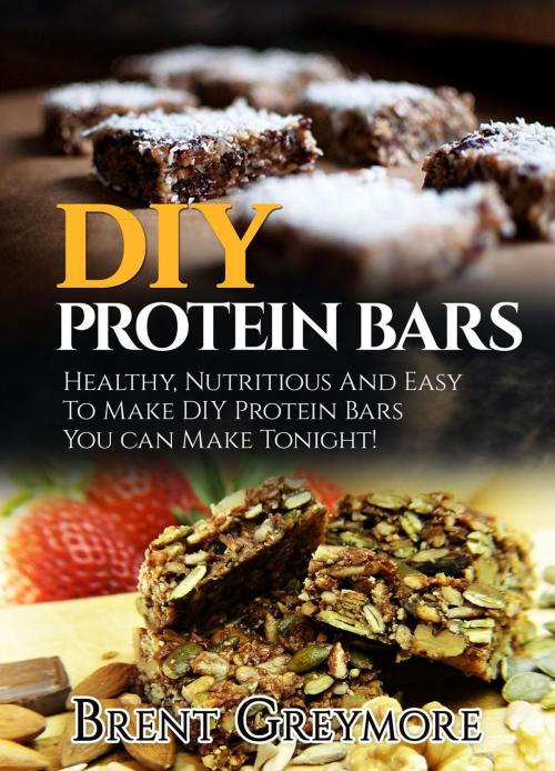 Cover of the book DIY Protein Bars: Healthy, Nutritious, Easy To Make DIY Protein Bar Recipes You Can Make At Home Tonight by Brent Greymore, Brent Greymore