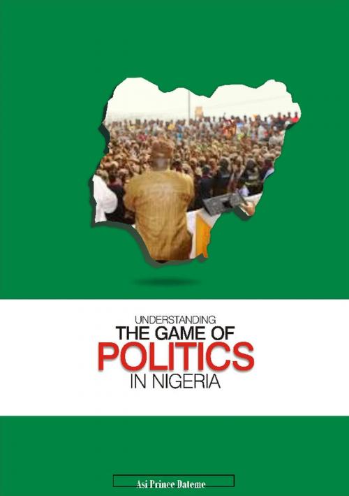 Cover of the book UNDERSTANDING THE GAME OF POLITICS IN NIGERIA: A PRACTICAL APPROACH by ASI PRINCE DATEME, ASI PRINCE DATEME