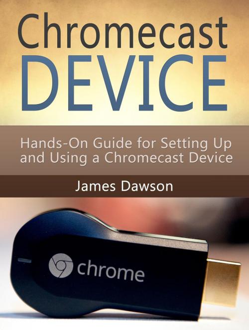 Cover of the book Chromecast Device: Hands-On Guide for Setting Up and Using a Chromecast Device by James Dawson, Jet Solutions